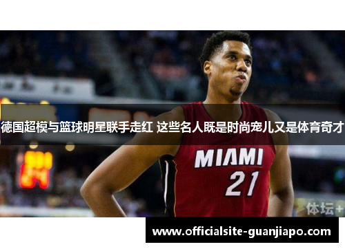 德国超模与篮球明星联手走红 这些名人既是时尚宠儿又是体育奇才