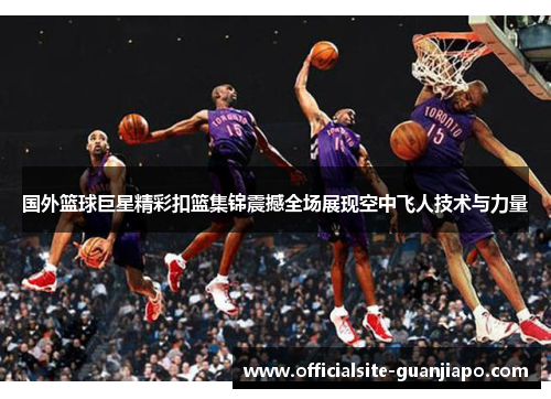 国外篮球巨星精彩扣篮集锦震撼全场展现空中飞人技术与力量