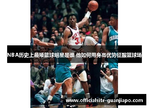 NBA历史上最矮篮球明星是谁 他如何用身高优势征服篮球场
