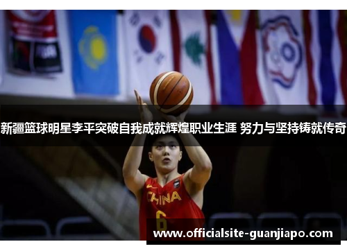 新疆篮球明星李平突破自我成就辉煌职业生涯 努力与坚持铸就传奇