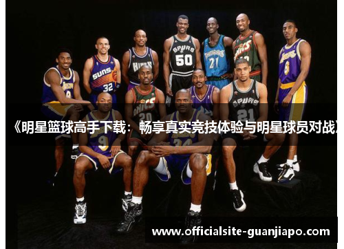 《明星篮球高手下载：畅享真实竞技体验与明星球员对战》