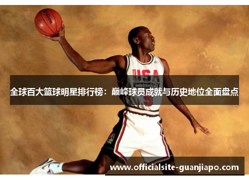 全球百大篮球明星排行榜：巅峰球员成就与历史地位全面盘点
