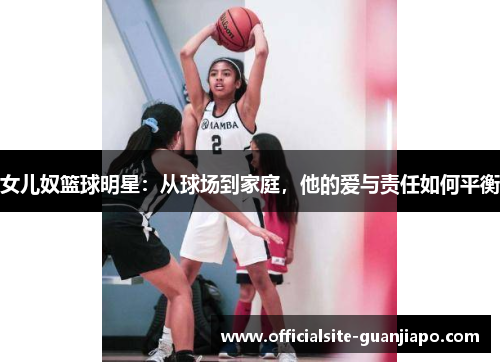 女儿奴篮球明星：从球场到家庭，他的爱与责任如何平衡