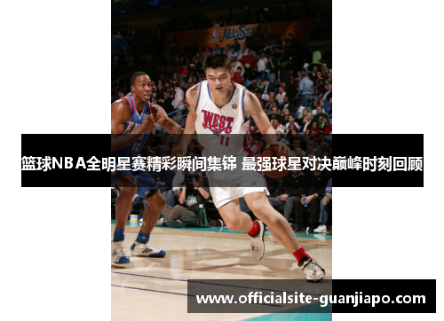 篮球NBA全明星赛精彩瞬间集锦 最强球星对决巅峰时刻回顾
