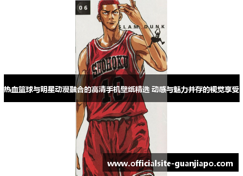 热血篮球与明星动漫融合的高清手机壁纸精选 动感与魅力并存的视觉享受