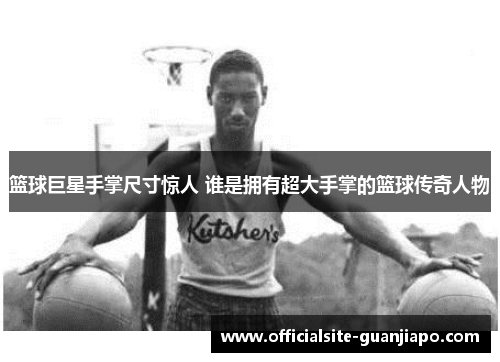 篮球巨星手掌尺寸惊人 谁是拥有超大手掌的篮球传奇人物
