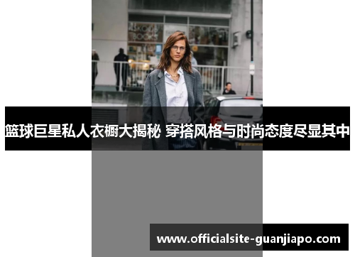 篮球巨星私人衣橱大揭秘 穿搭风格与时尚态度尽显其中