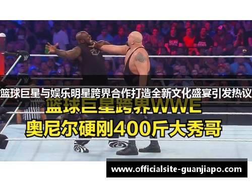 篮球巨星与娱乐明星跨界合作打造全新文化盛宴引发热议