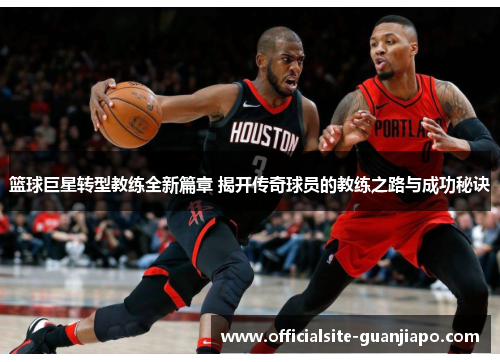 篮球巨星转型教练全新篇章 揭开传奇球员的教练之路与成功秘诀