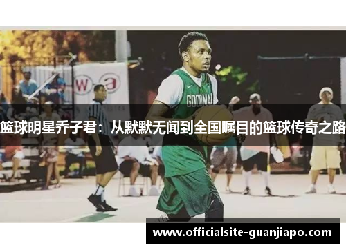 篮球明星乔子君：从默默无闻到全国瞩目的篮球传奇之路