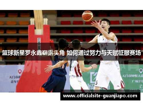 篮球新星罗永鑫崭露头角 如何通过努力与天赋征服赛场