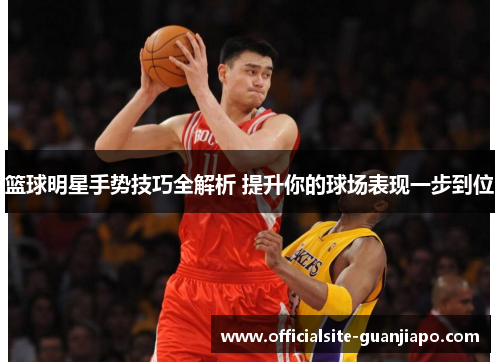 篮球明星手势技巧全解析 提升你的球场表现一步到位