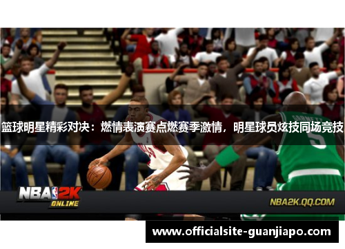 篮球明星精彩对决：燃情表演赛点燃赛季激情，明星球员炫技同场竞技