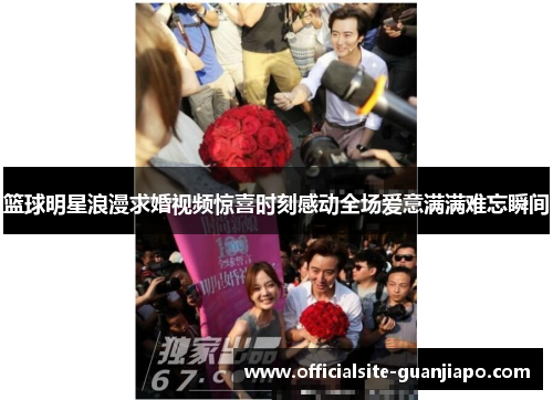 篮球明星浪漫求婚视频惊喜时刻感动全场爱意满满难忘瞬间