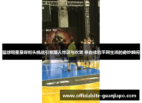 篮球明星易容街头挑战引发路人惊讶与欢笑 亲自体验平民生活的奇妙瞬间
