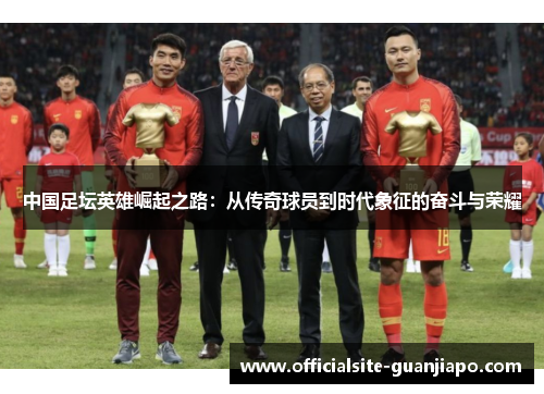 中国足坛英雄崛起之路：从传奇球员到时代象征的奋斗与荣耀