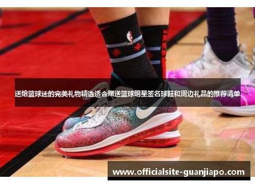 送给篮球迷的完美礼物精选适合赠送篮球明星签名球鞋和周边礼品的推荐清单