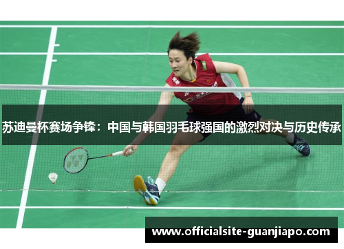 苏迪曼杯赛场争锋：中国与韩国羽毛球强国的激烈对决与历史传承