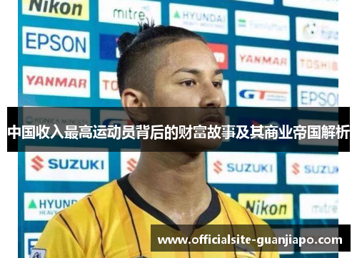中国收入最高运动员背后的财富故事及其商业帝国解析