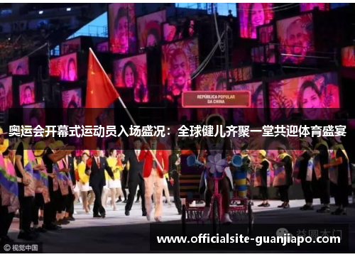 奥运会开幕式运动员入场盛况：全球健儿齐聚一堂共迎体育盛宴
