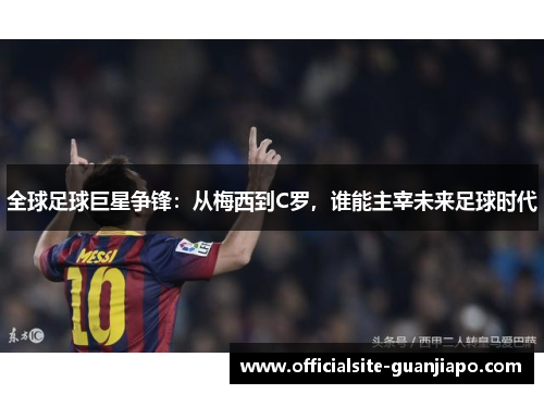 全球足球巨星争锋：从梅西到C罗，谁能主宰未来足球时代